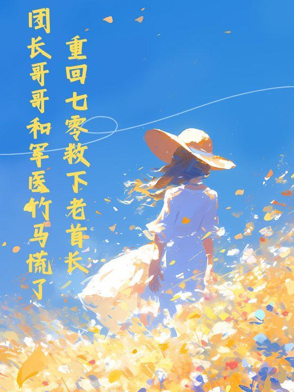 重回七零救下老首长,团长哥哥和军医竹马慌了